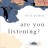 are you listening?